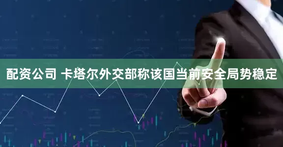 配资公司 卡塔尔外交部称该国当前安全局势稳定