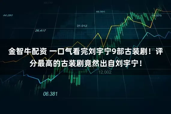 金智牛配资 一口气看完刘宇宁9部古装剧！评分最高的古装剧竟然出自刘宇宁！