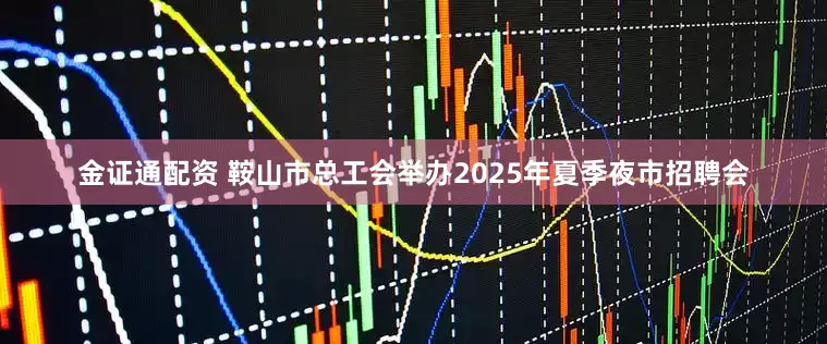 金证通配资 鞍山市总工会举办2025年夏季夜市招聘会