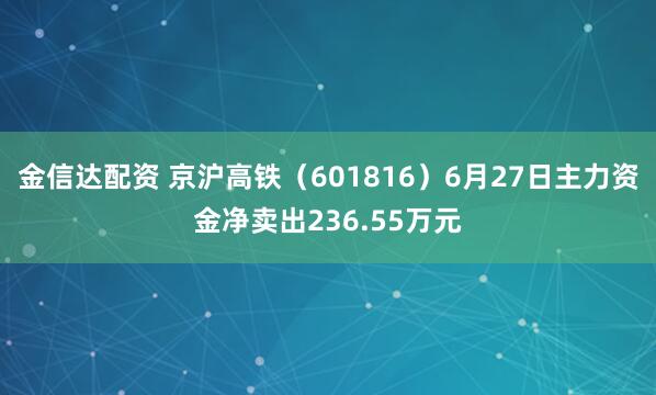 金信达配资 京沪高铁（601816）6月27日主力资金净卖出236.55万元
