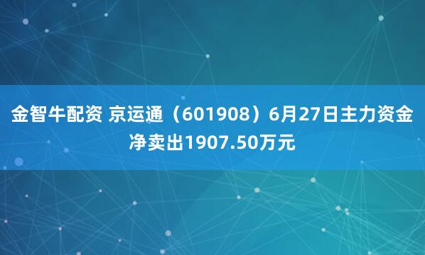 金智牛配资 京运通（601908）6月27日主力资金净卖出1907.50万元