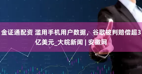 金证通配资 滥用手机用户数据，谷歌被判赔偿超3亿美元_大皖新闻 | 安徽网