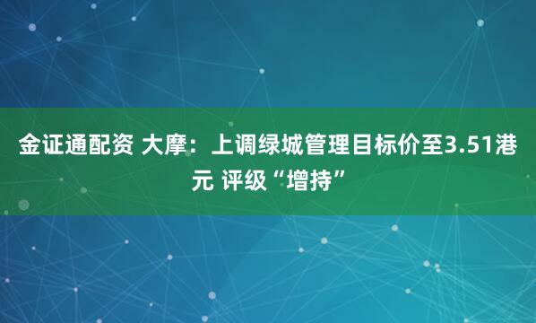 金证通配资 大摩：上调绿城管理目标价至3.51港元 评级“增持”