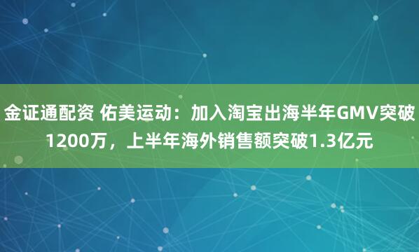 金证通配资 佑美运动：加入淘宝出海半年GMV突破1200万，上半年海外销售额突破1.3亿元