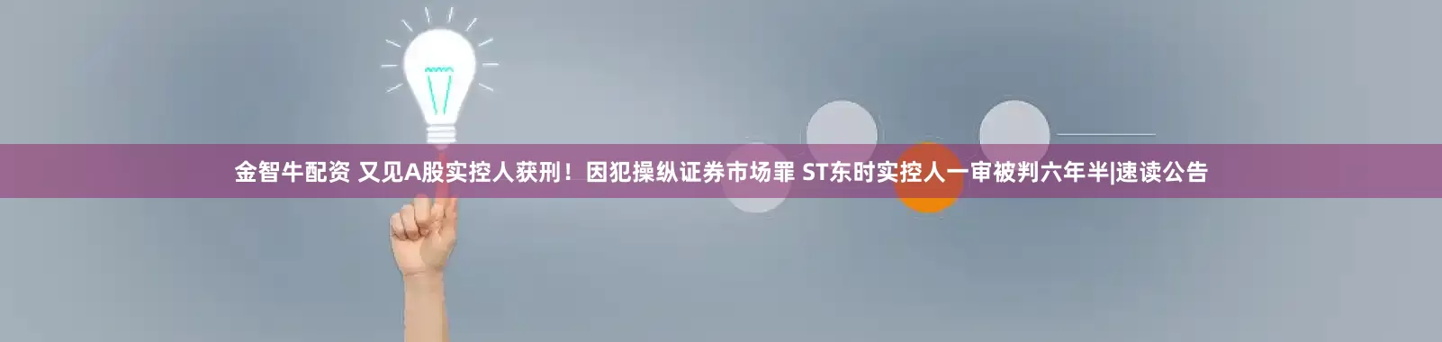 金智牛配资 又见A股实控人获刑！因犯操纵证券市场罪 ST东时实控人一审被判六年半|速读公告