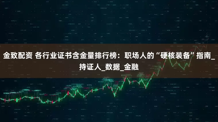 金致配资 各行业证书含金量排行榜：职场人的“硬核装备”指南_持证人_数据_金融