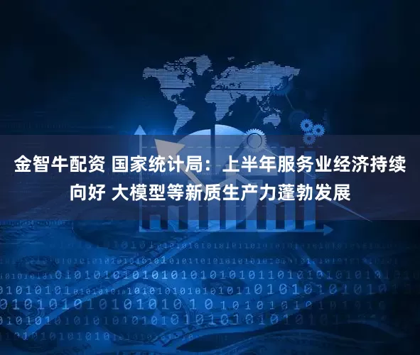 金智牛配资 国家统计局：上半年服务业经济持续向好 大模型等新质生产力蓬勃发展