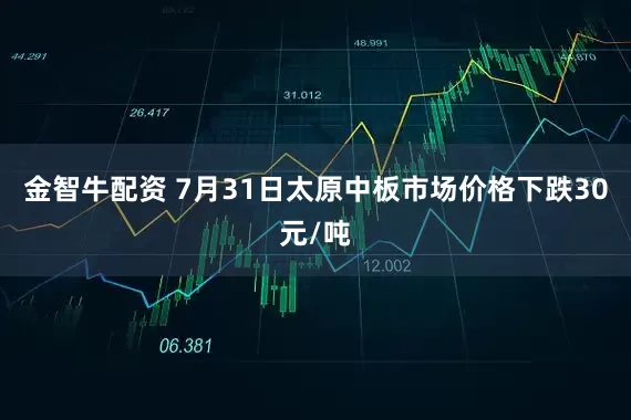 金智牛配资 7月31日太原中板市场价格下跌30元/吨