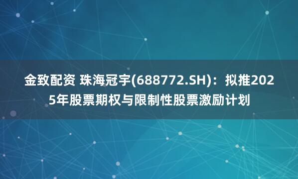 金致配资 珠海冠宇(688772.SH)：拟推2025年股票期权与限制性股票激励计划
