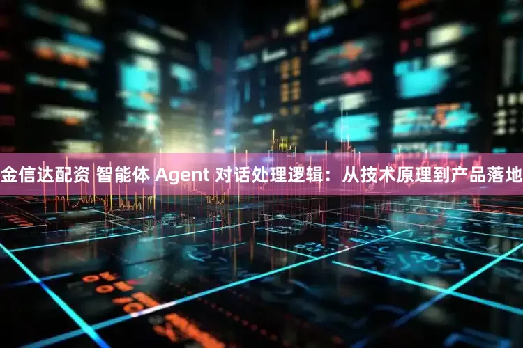 金信达配资 智能体 Agent 对话处理逻辑：从技术原理到产品落地