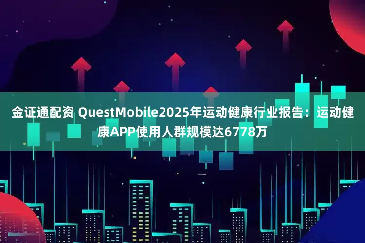 金证通配资 QuestMobile2025年运动健康行业报告：运动健康APP使用人群规模达6778万