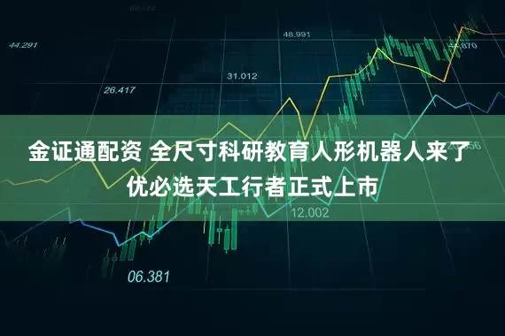 金证通配资 全尺寸科研教育人形机器人来了 优必选天工行者正式上市