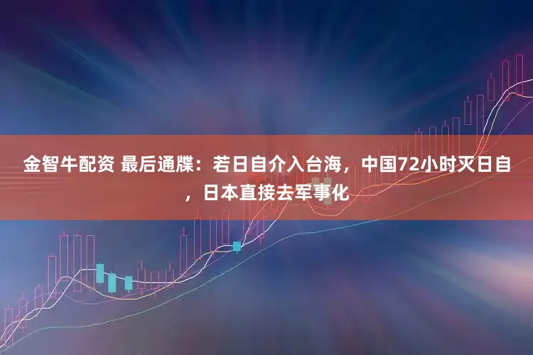 金智牛配资 最后通牒：若日自介入台海，中国72小时灭日自，日本直接去军事化