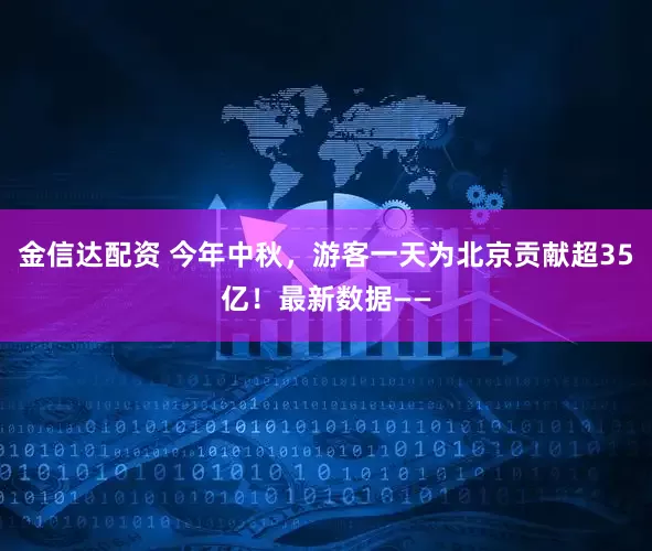 金信达配资 今年中秋，游客一天为北京贡献超35亿！最新数据——