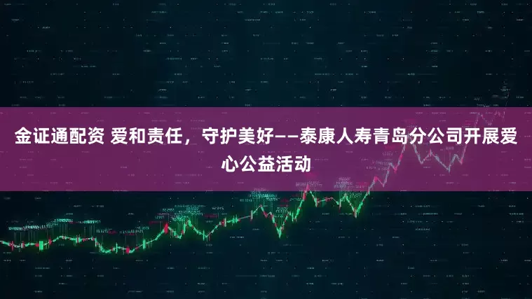 金证通配资 爱和责任，守护美好——泰康人寿青岛分公司开展爱心公益活动