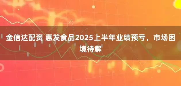 金信达配资 惠发食品2025上半年业绩预亏，市场困境待解