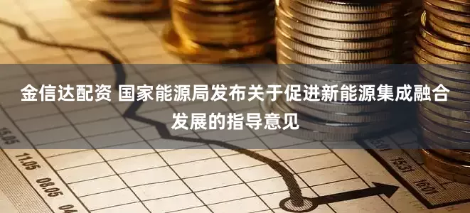 金信达配资 国家能源局发布关于促进新能源集成融合发展的指导意见