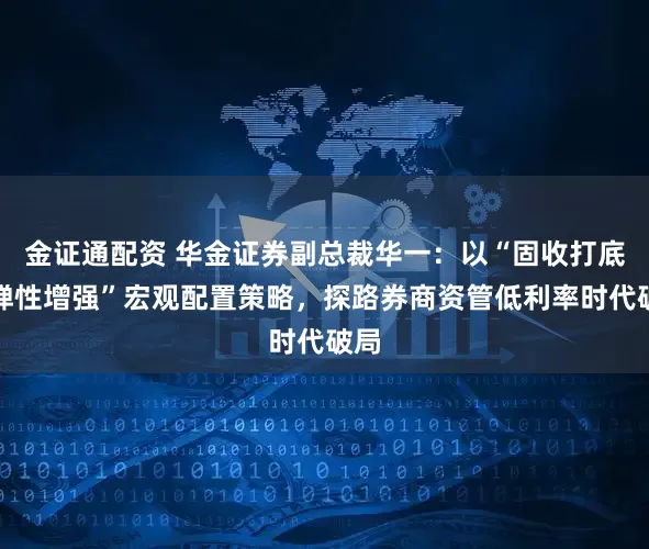 金证通配资 华金证券副总裁华一：以“固收打底，弹性增强”宏观配置策略，探路券商资管低利率时代破局