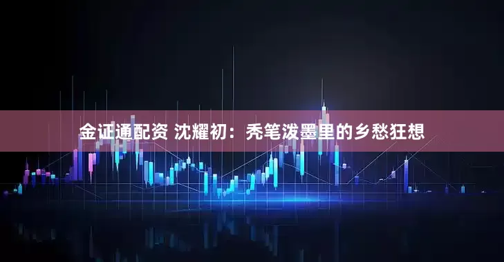 金证通配资 沈耀初：秃笔泼墨里的乡愁狂想