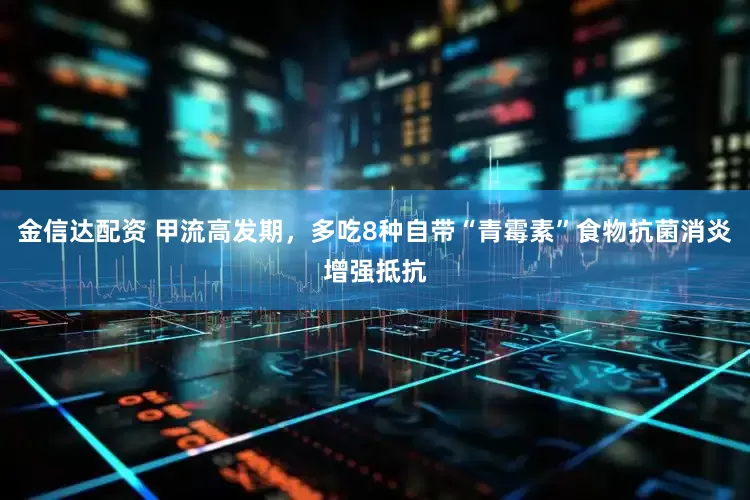 金信达配资 甲流高发期，多吃8种自带“青霉素”食物抗菌消炎增强抵抗