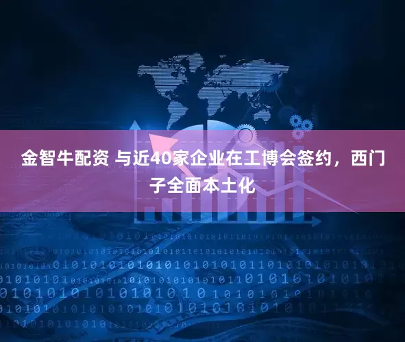 金智牛配资 与近40家企业在工博会签约，西门子全面本土化
