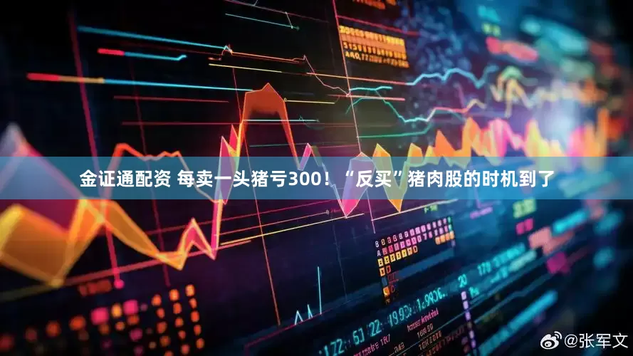 金证通配资 每卖一头猪亏300！“反买”猪肉股的时机到了