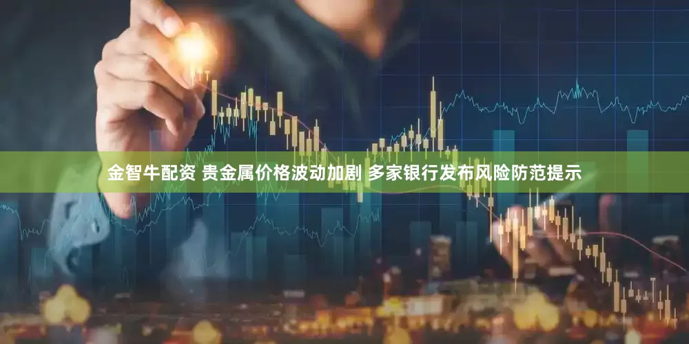 金智牛配资 贵金属价格波动加剧 多家银行发布风险防范提示