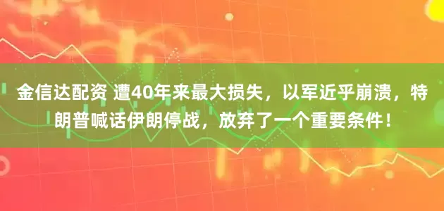金信达配资 遭40年来最大损失，以军近乎崩溃，特朗普喊话伊朗停战，放弃了一个重要条件！