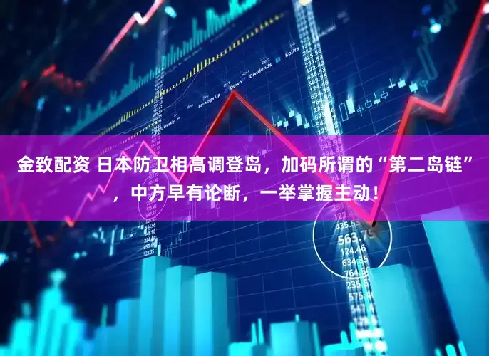 金致配资 日本防卫相高调登岛，加码所谓的“第二岛链”，中方早有论断，一举掌握主动！