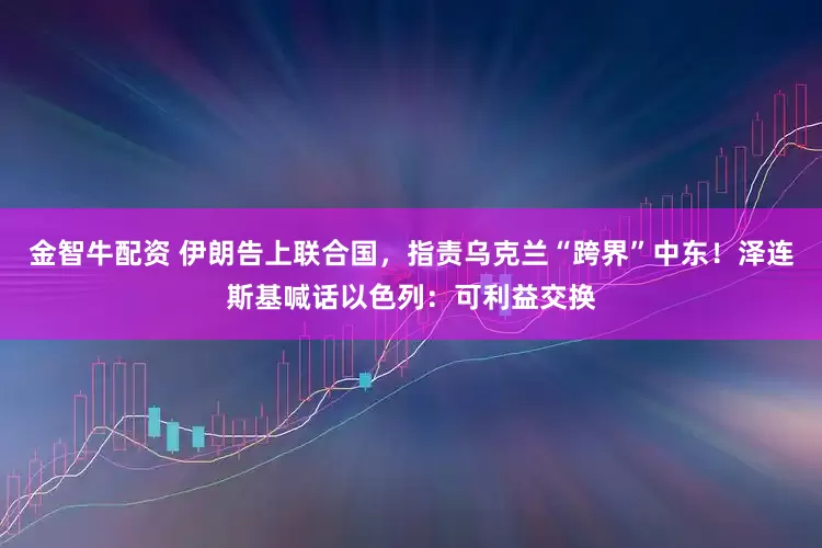 金智牛配资 伊朗告上联合国，指责乌克兰“跨界”中东！泽连斯基喊话以色列：可利益交换