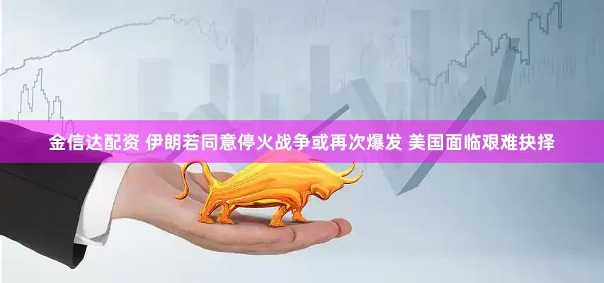 金信达配资 伊朗若同意停火战争或再次爆发 美国面临艰难抉择