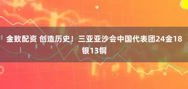 金致配资 创造历史！三亚亚沙会中国代表团24金18银13铜