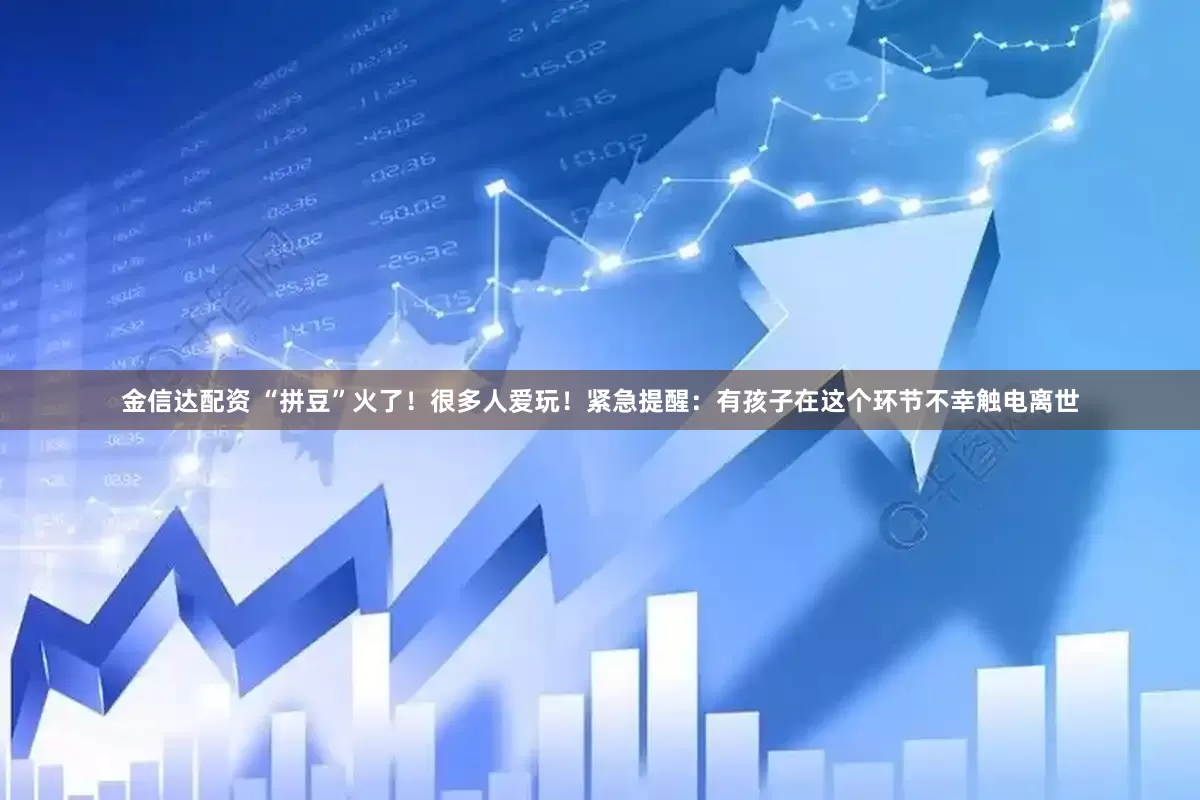 金信达配资 “拼豆”火了！很多人爱玩！紧急提醒：有孩子在这个环节不幸触电离世
