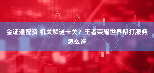 金证通配资 机关解谜卡关？王者荣耀世界帮打服务怎么选