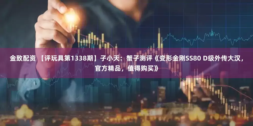 金致配资 【评玩具第1338期】子小天：蟹子测评《变形金刚SS80 D级外传大汉，官方精品，值得购买》