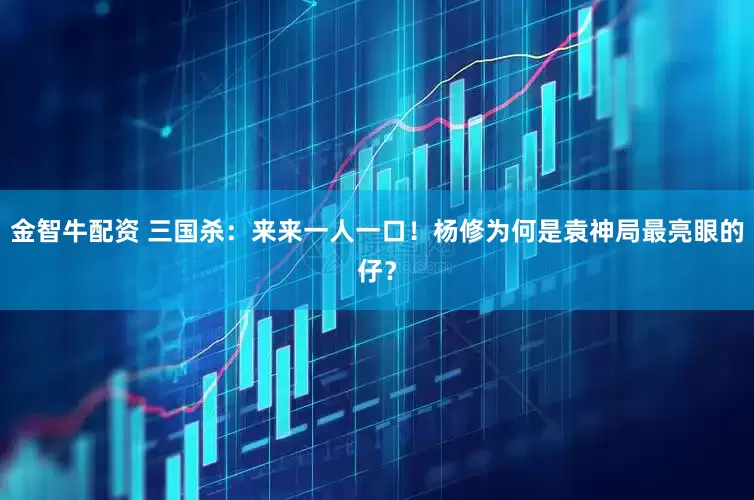金智牛配资 三国杀：来来一人一口！杨修为何是袁神局最亮眼的仔？