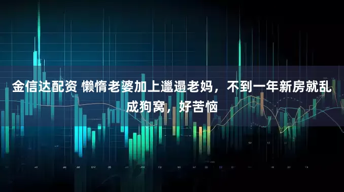 金信达配资 懒惰老婆加上邋遢老妈，不到一年新房就乱成狗窝，好苦恼